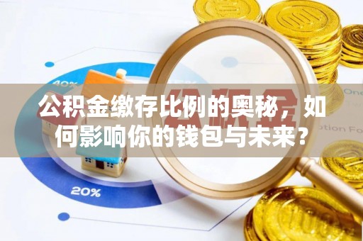 沙洋公积金缴存比例的奥秘，如何影响你的钱包与未来？
