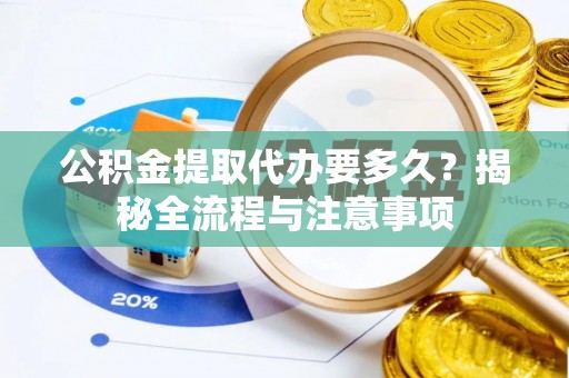 沙洋公积金提取代办要多久？揭秘全流程与注意事项