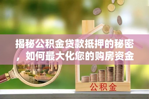 沙洋揭秘公积金贷款抵押的秘密，如何最大化您的购房资金