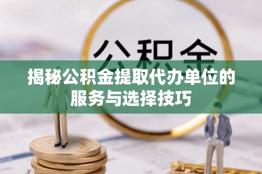 沙洋揭秘公积金提取代办单位的服务与选择技巧