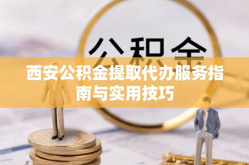 沙洋西安公积金提取代办服务指南与实用技巧