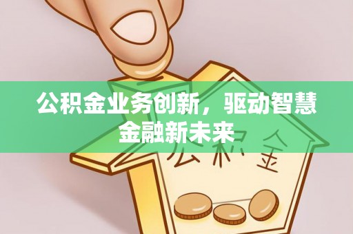 沙洋公积金业务创新，驱动智慧金融新未来