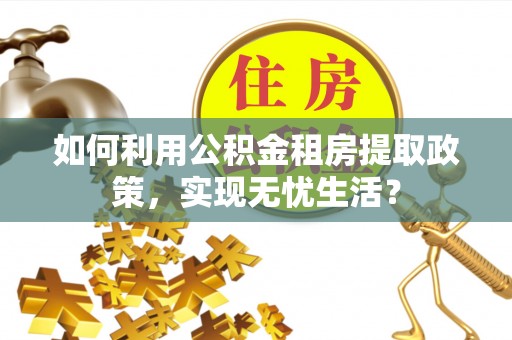 沙洋如何利用公积金租房提取政策，实现无忧生活？