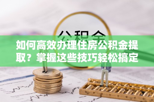沙洋如何高效办理住房公积金提取？掌握这些技巧轻松搞定