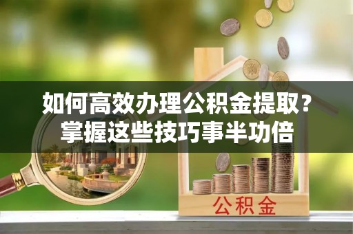 沙洋如何高效办理公积金提取？掌握这些技巧事半功倍