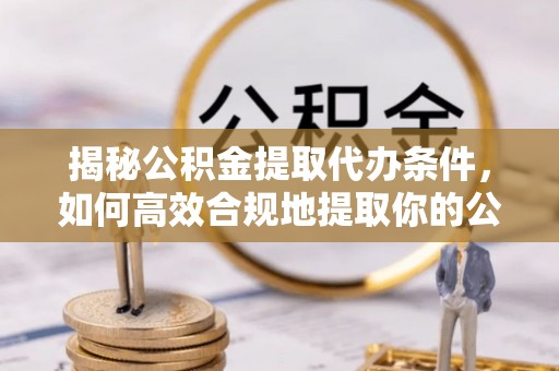 沙洋揭秘公积金提取代办条件，如何高效合规地提取你的公积金
