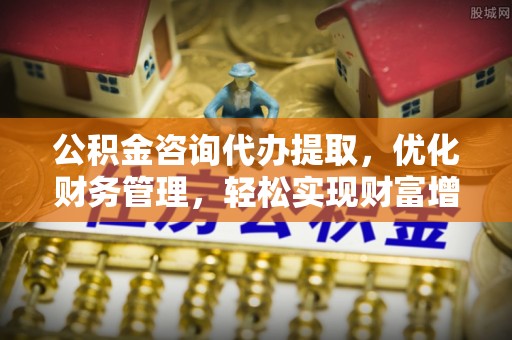 沙洋公积金咨询代办提取，优化财务管理，轻松实现财富增值