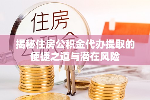 沙洋揭秘住房公积金代办提取的便捷之道与潜在风险