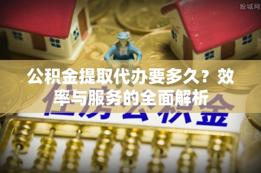 沙洋公积金提取代办要多久？效率与服务的全面解析