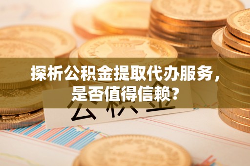 沙洋探析公积金提取代办服务，是否值得信赖？