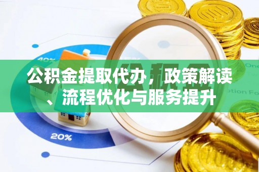 沙洋公积金提取代办，政策解读、流程优化与服务提升