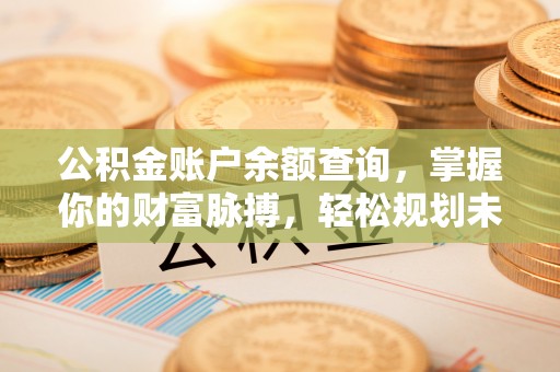 沙洋公积金账户余额查询，掌握你的财富脉搏，轻松规划未来