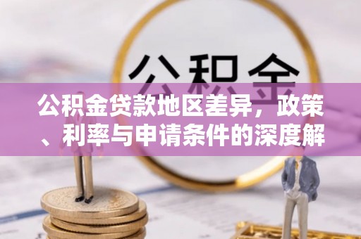 沙洋公积金贷款地区差异，政策、利率与申请条件的深度解析