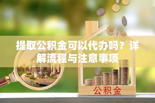沙洋提取公积金可以代办吗？详解流程与注意事项