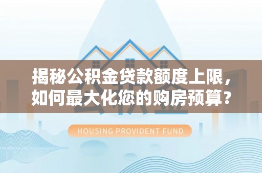 沙洋揭秘公积金贷款额度上限，如何最大化您的购房预算？