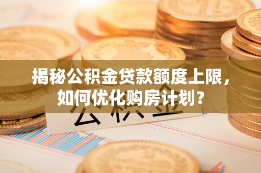 沙洋揭秘公积金贷款额度上限，如何优化购房计划？