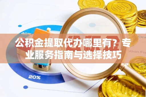 沙洋公积金提取代办哪里有？专业服务指南与选择技巧