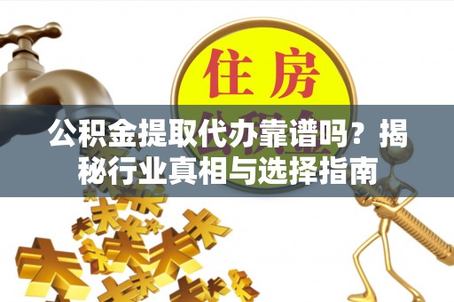 沙洋公积金提取代办靠谱吗？揭秘行业真相与选择指南