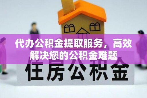沙洋代办公积金提取服务，高效解决您的公积金难题