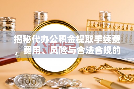 沙洋揭秘代办公积金提取手续费，费用、风险与合法合规的全解析