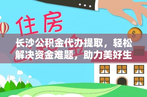 沙洋长沙公积金代办提取，轻松解决资金难题，助力美好生活