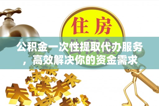 沙洋公积金一次性提取代办服务，高效解决你的资金需求