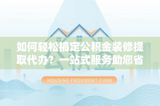 沙洋如何轻松搞定公积金装修提取代办？一站式服务助您省时省心