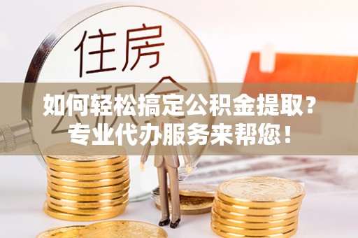 沙洋如何轻松搞定公积金提取？专业代办服务来帮您！