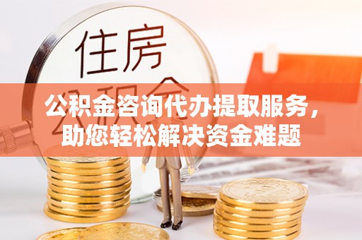 沙洋公积金咨询代办提取服务，助您轻松解决资金难题
