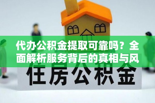 沙洋代办公积金提取可靠吗？全面解析服务背后的真相与风险
