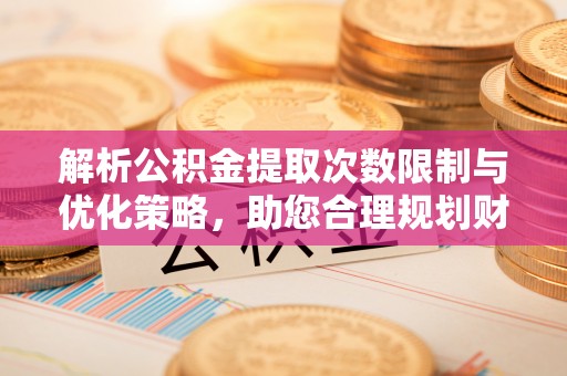 沙洋解析公积金提取次数限制与优化策略，助您合理规划财务