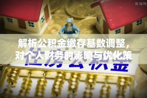 沙洋解析公积金缴存基数调整，对个人财务的影响与优化策略