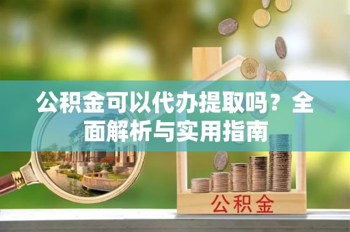 沙洋公积金可以代办提取吗？全面解析与实用指南