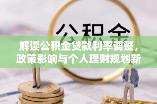 沙洋解读公积金贷款利率调整，政策影响与个人理财规划新思路