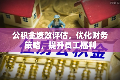 沙洋公积金绩效评估，优化财务策略，提升员工福利