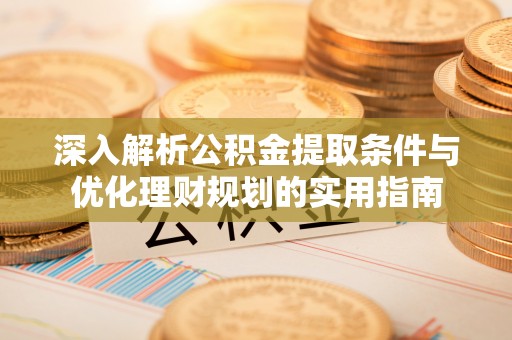 沙洋深入解析公积金提取条件与优化理财规划的实用指南