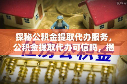 沙洋探秘公积金提取代办服务，公积金提取代办可信吗，揭秘真相与选择指南