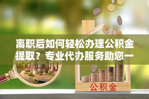 沙洋离职后如何轻松办理公积金提取？专业代办服务助您一臂之力
