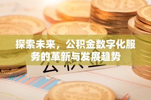 沙洋探索未来，公积金数字化服务的革新与发展趋势