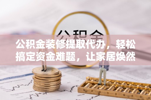 沙洋公积金装修提取代办，轻松搞定资金难题，让家居焕然一新