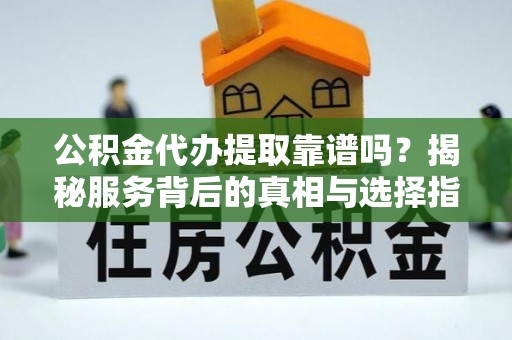 沙洋公积金代办提取靠谱吗？揭秘服务背后的真相与选择指南