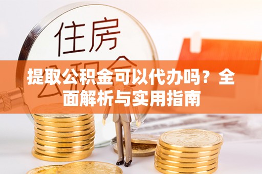 沙洋提取公积金可以代办吗？全面解析与实用指南