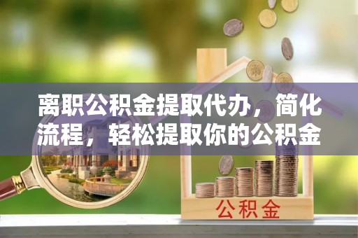 沙洋离职公积金提取代办，简化流程，轻松提取你的公积金
