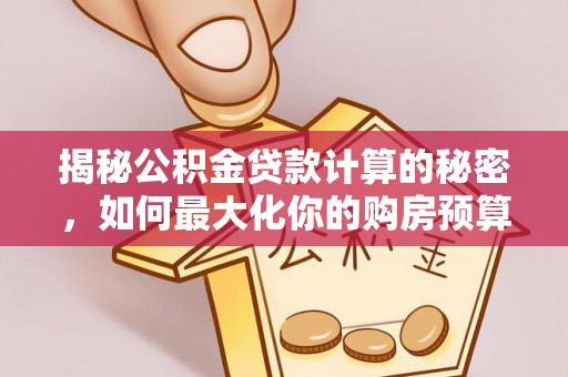 沙洋揭秘公积金贷款计算的秘密，如何最大化你的购房预算
