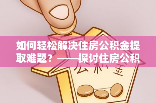 沙洋如何轻松解决住房公积金提取难题？——探讨住房公积金提取代办服务