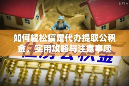 沙洋如何轻松搞定代办提取公积金，实用攻略与注意事项