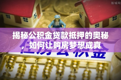 沙洋揭秘公积金贷款抵押的奥秘，如何让购房梦想成真