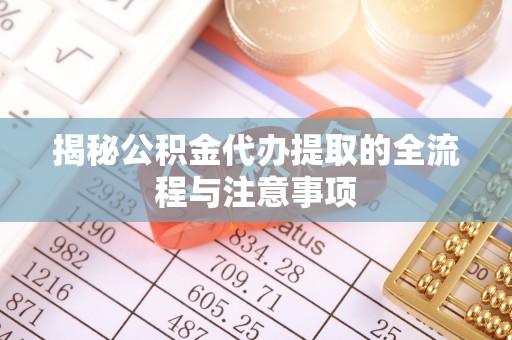 沙洋揭秘公积金代办提取的全流程与注意事项