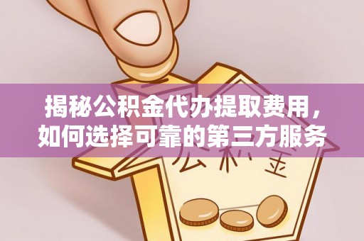沙洋揭秘公积金代办提取费用，如何选择可靠的第三方服务