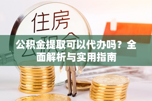 沙洋公积金提取可以代办吗？全面解析与实用指南